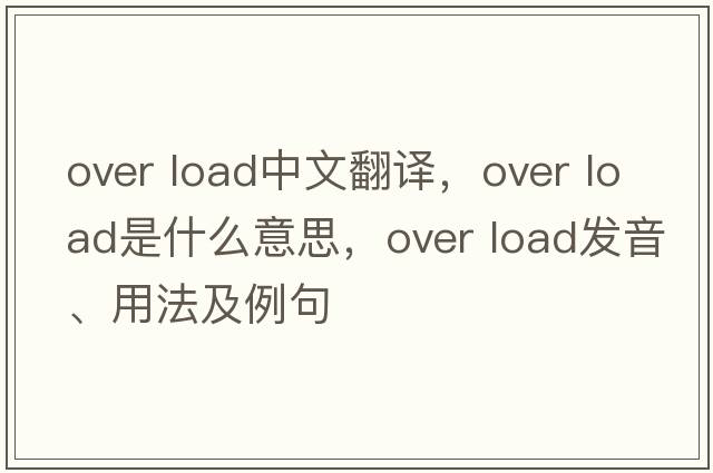 over load中文翻譯，over load是什么意思，over load發(fā)音、用法及例句