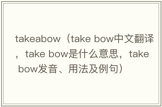 takeabow（take bow中文翻譯，take bow是什么意思，take bow發(fā)音、用法及例句）