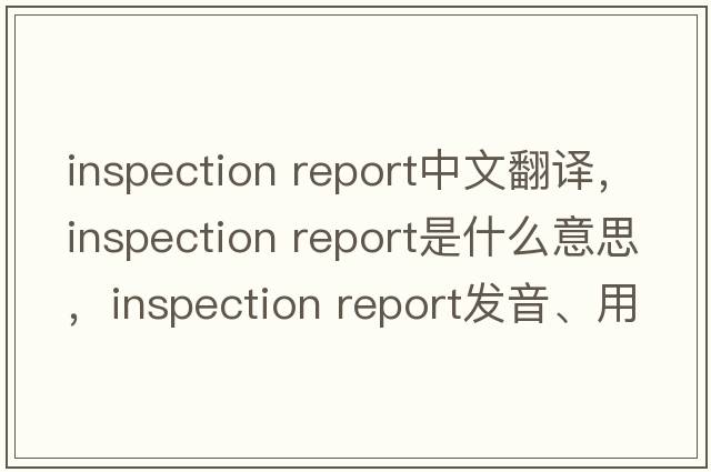 inspection report中文翻譯，inspection report是什么意思，inspection report發(fā)音、用法及例句