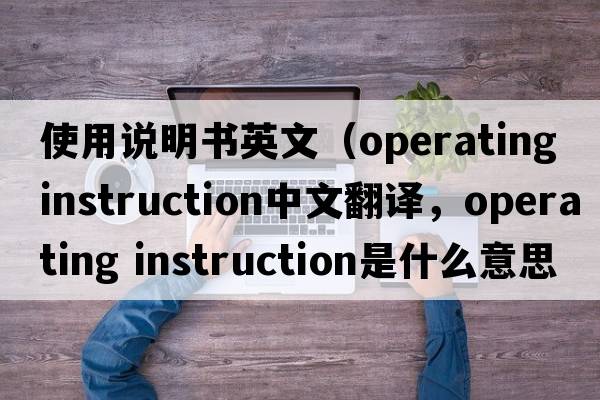 使用說(shuō)明書(shū)英文（operating instruction中文翻譯，operating instruction是什么意思，operating instruction發(fā)音、用法及例句）