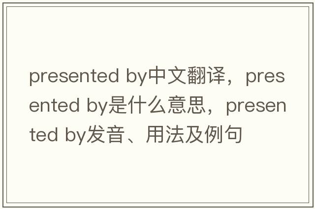 presented by中文翻譯，presented by是什么意思，presented by發(fā)音、用法及例句