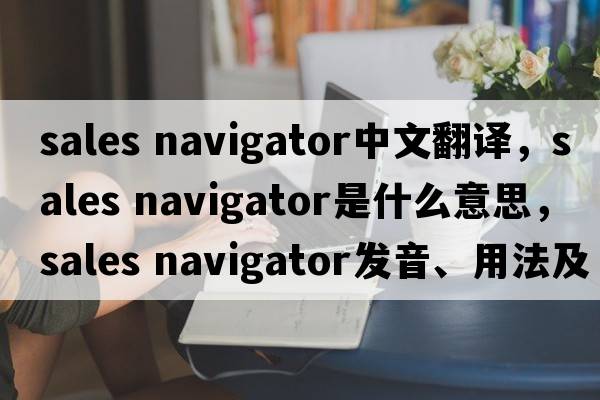 sales navigator中文翻譯，sales navigator是什么意思，sales navigator發(fā)音、用法及例句