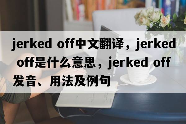 jerked off中文翻譯，jerked off是什么意思，jerked off發(fā)音、用法及例句