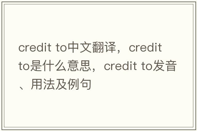 credit to中文翻譯，credit to是什么意思，credit to發(fā)音、用法及例句