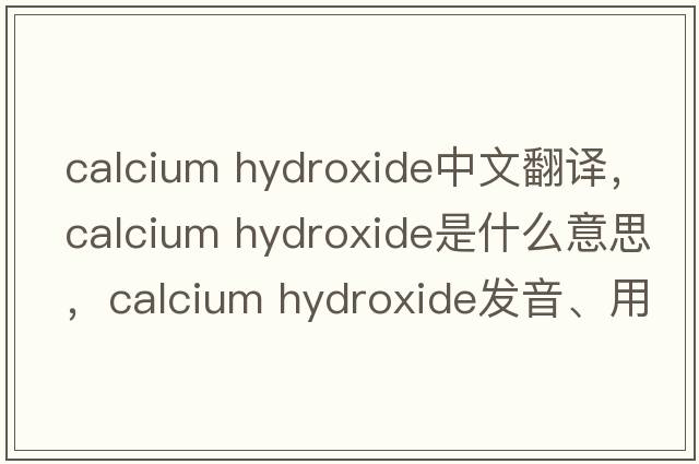 calcium hydroxide中文翻譯，calcium hydroxide是什么意思，calcium hydroxide發(fā)音、用法及例句