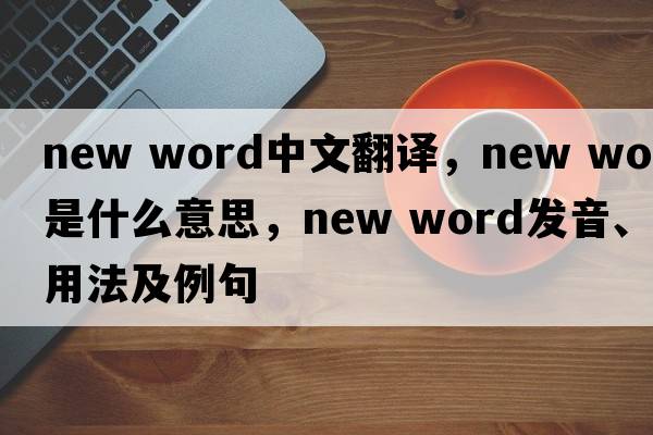 new word中文翻譯，new word是什么意思，new word發(fā)音、用法及例句