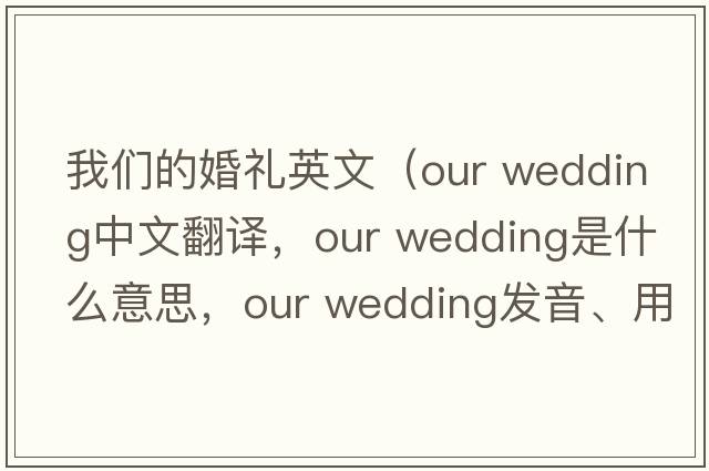 我們的婚禮英文（our wedding中文翻譯，our wedding是什么意思，our wedding發(fā)音、用法及例句）