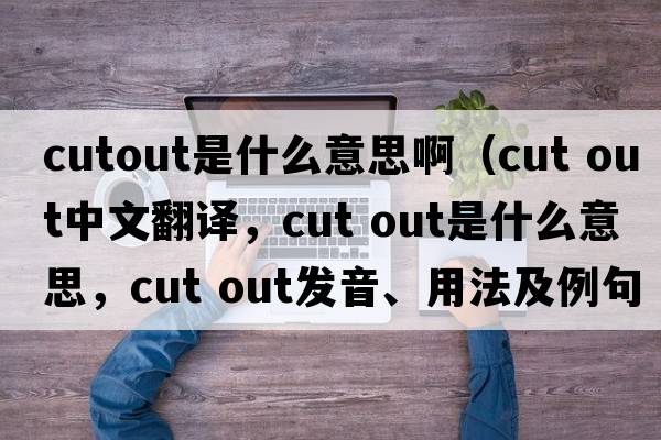 cutout是什么意思?。╟ut out中文翻譯，cut out是什么意思，cut out發(fā)音、用法及例句）