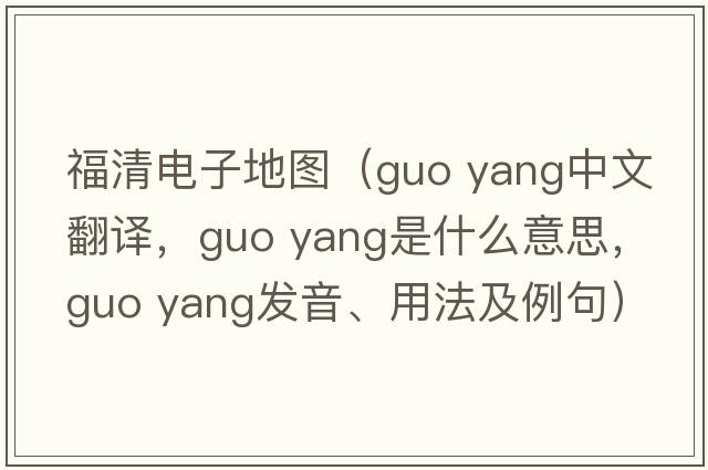 福清電子地圖（guo yang中文翻譯，guo yang是什么意思，guo yang發(fā)音、用法及例句）