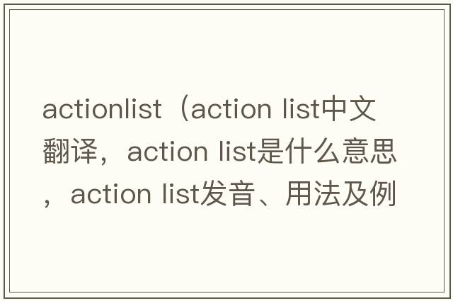 actionlist（action list中文翻譯，action list是什么意思，action list發(fā)音、用法及例句）