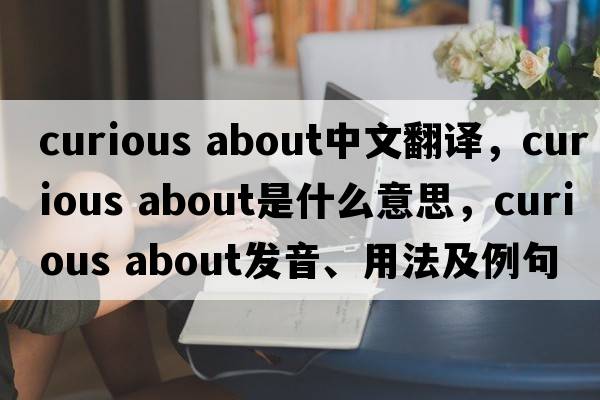 curious about中文翻譯，curious about是什么意思，curious about發(fā)音、用法及例句