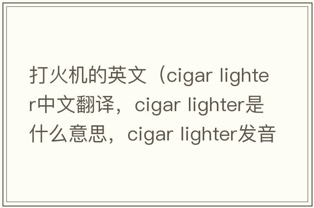 打火機的英文（cigar lighter中文翻譯，cigar lighter是什么意思，cigar lighter發(fā)音、用法及例句）