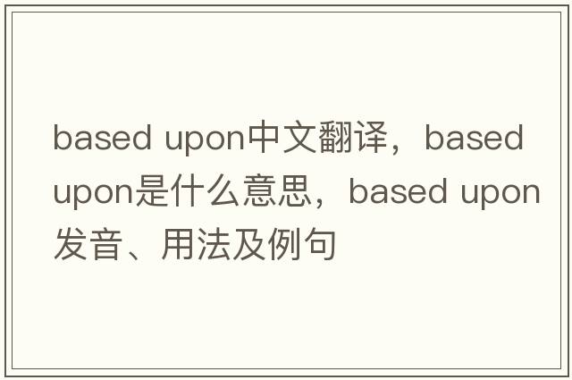 based upon中文翻譯，based upon是什么意思，based upon發(fā)音、用法及例句