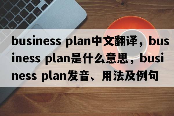business plan中文翻譯，business plan是什么意思，business plan發(fā)音、用法及例句