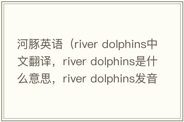 河豚英語(yǔ)（river dolphins中文翻譯，river dolphins是什么意思，river dolphins發(fā)音、用法及例句）