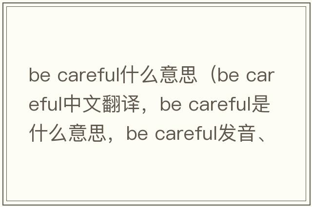 be careful什么意思（Be careful中文翻譯，Be careful是什么意思，Be careful發(fā)音、用法及例句）