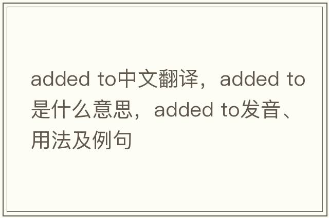 added to中文翻譯，added to是什么意思，added to發(fā)音、用法及例句