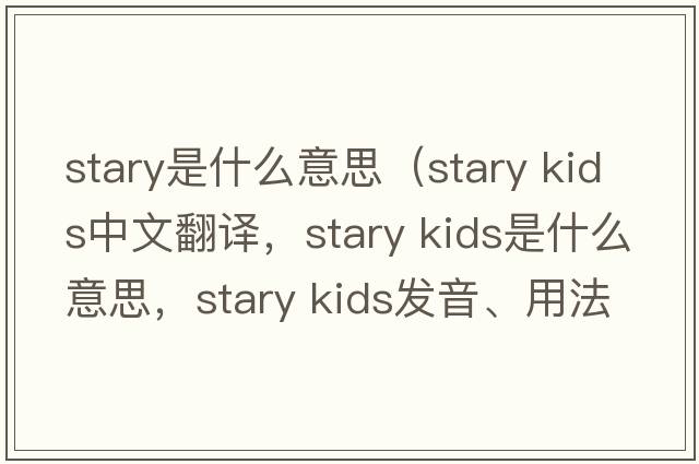stary是什么意思（stary kids中文翻譯，stary kids是什么意思，stary kids發(fā)音、用法及例句）