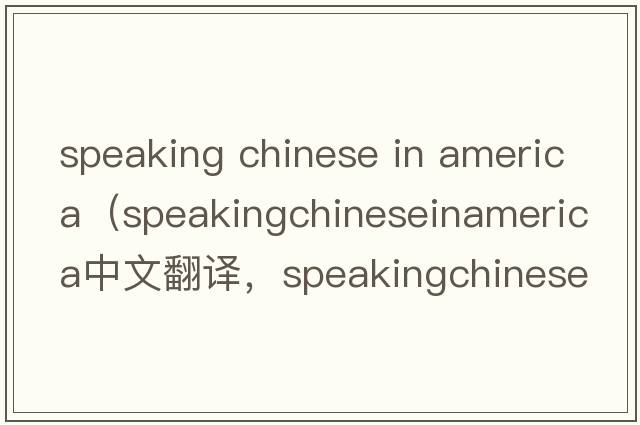 speaking chinese in america（speakingchineseinamerica中文翻譯，speakingchineseinamerica是什么意思，speakingchine