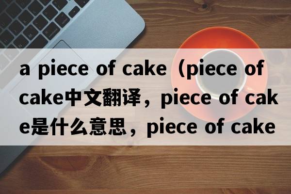 a piece of cake（piece of cake中文翻譯，piece of cake是什么意思，piece of cake發(fā)音、用法及例句）