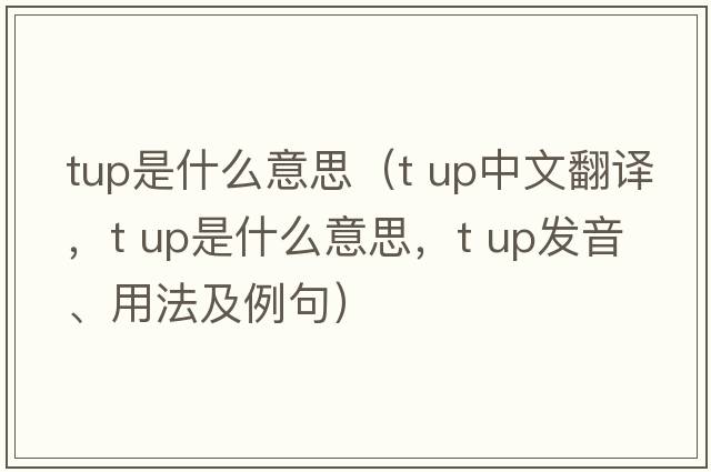 tup是什么意思（t up中文翻譯，t up是什么意思，t up發(fā)音、用法及例句）