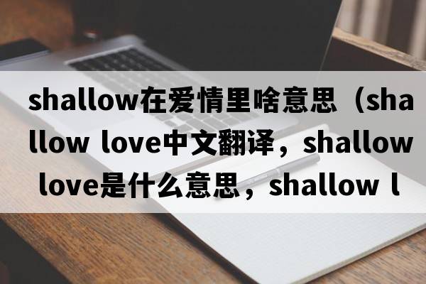 shallow在愛(ài)情里啥意思（shallow love中文翻譯，shallow love是什么意思，shallow love發(fā)音、用法及例句）