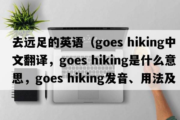 去遠足的英語(yǔ)（goes hiking中文翻譯，goes hiking是什么意思，goes hiking發(fā)音、用法及例句）