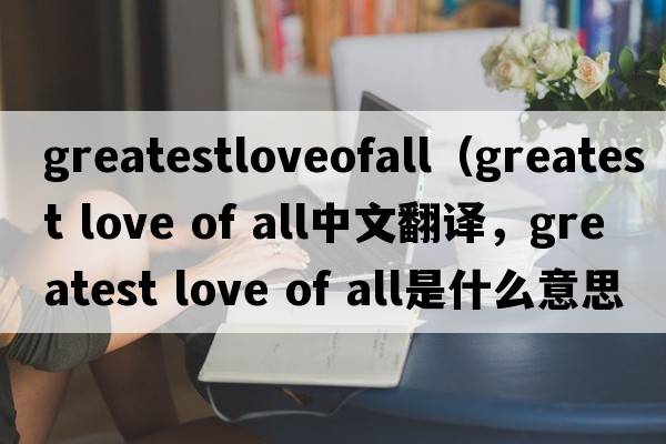 greatestloveofall（greatest love of all中文翻譯，greatest love of all是什么意思，greatest love of all發(fā)音、用法及例句）
