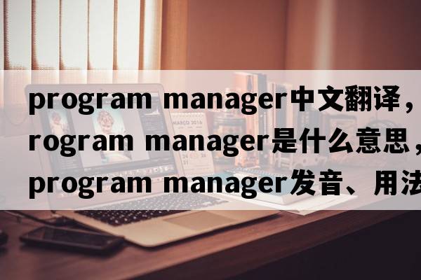 program manager中文翻譯，program manager是什么意思，program manager發(fā)音、用法及例句
