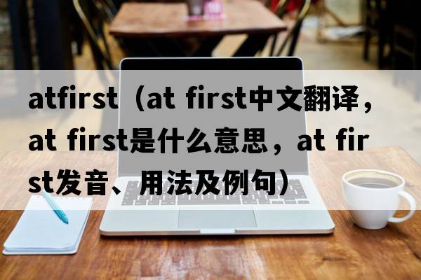 atfirst（at first中文翻譯，at first是什么意思，at first發(fā)音、用法及例句）