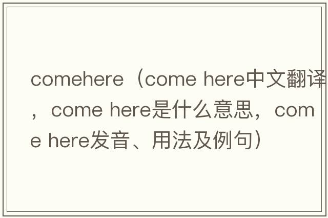 comehere（Come here中文翻譯，Come here是什么意思，Come here發(fā)音、用法及例句）