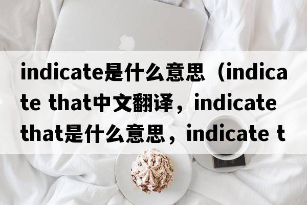 indicate是什么意思（indicate that中文翻譯，indicate that是什么意思，indicate that發(fā)音、用法及例句）