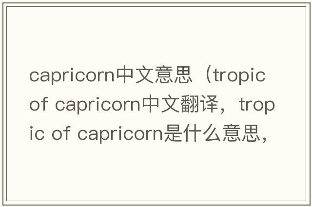 capricorn中文意思（tropic of capricorn中文翻譯，tropic of capricorn是什么意思，tropic of capricorn發(fā)音、用法及例句）
