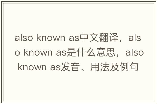 also known as中文翻譯，also known as是什么意思，also known as發(fā)音、用法及例句