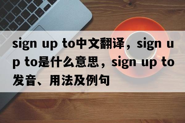 sign up to中文翻譯，sign up to是什么意思，sign up to發(fā)音、用法及例句