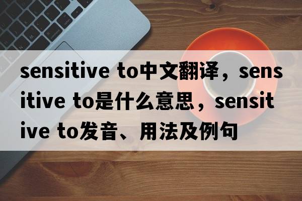 sensitive to中文翻譯，sensitive to是什么意思，sensitive to發(fā)音、用法及例句