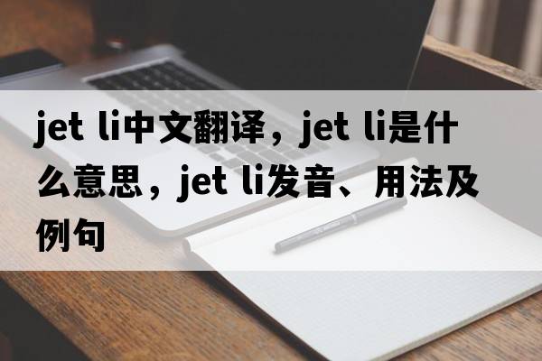 jet li中文翻譯，jet li是什么意思，jet li發(fā)音、用法及例句