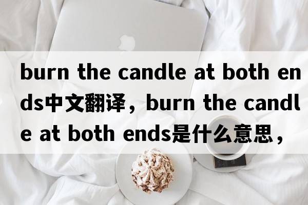 burn the candle at both ends中文翻譯，burn the candle at both ends是什么意思，burn the candle at both ends發(fā)音、用法