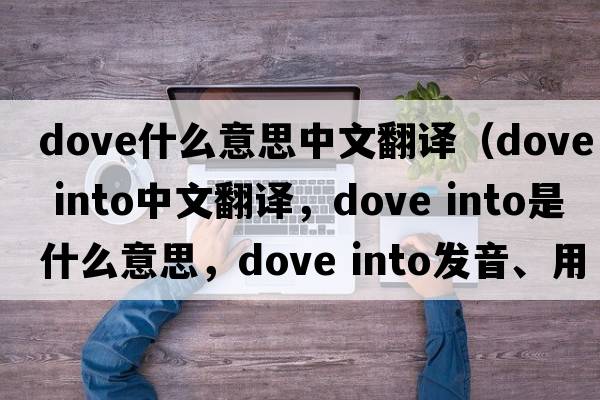 dove什么意思中文翻譯（dove into中文翻譯，dove into是什么意思，dove into發(fā)音、用法及例句）