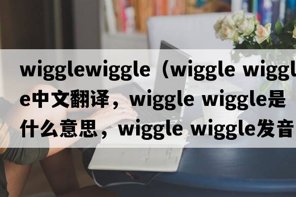 wigglewiggle（wiggle wiggle中文翻譯，wiggle wiggle是什么意思，wiggle wiggle發(fā)音、用法及例句）
