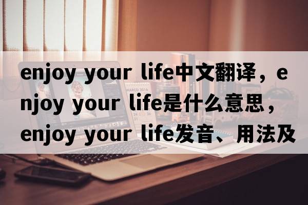 enjoy your life中文翻譯，enjoy your life是什么意思，enjoy your life發(fā)音、用法及例句