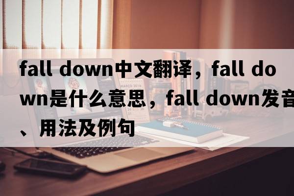 fall down中文翻譯，fall down是什么意思，fall down發(fā)音、用法及例句