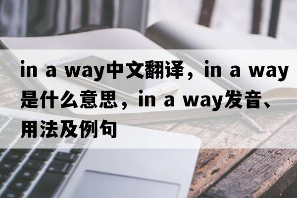 in a way中文翻譯，in a way是什么意思，in a way發(fā)音、用法及例句