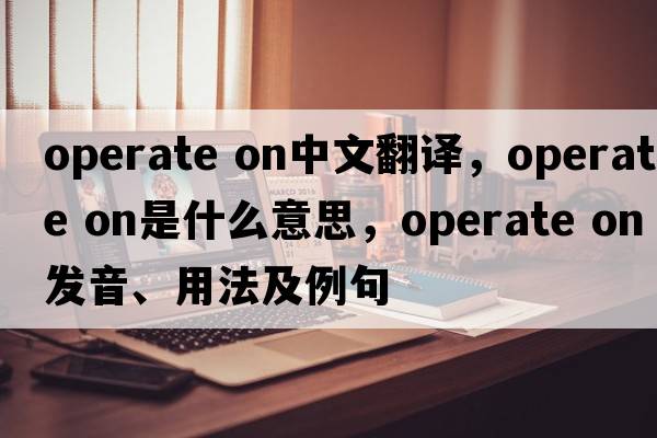 operate on中文翻譯，operate on是什么意思，operate on發(fā)音、用法及例句