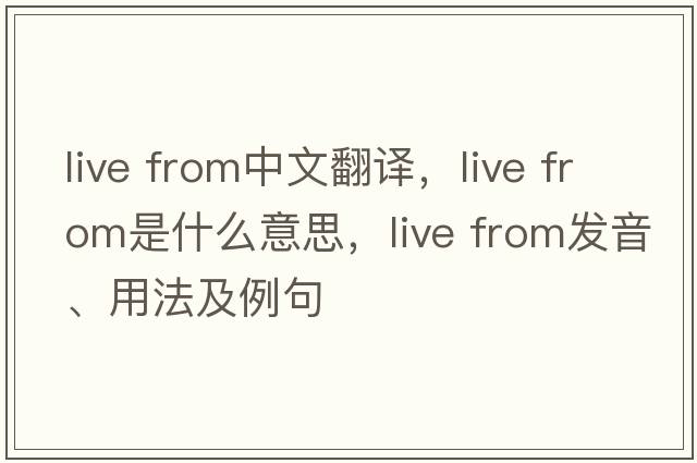 live from中文翻譯，live from是什么意思，live from發(fā)音、用法及例句