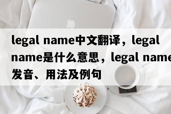 legal name中文翻譯，legal name是什么意思，legal name發(fā)音、用法及例句