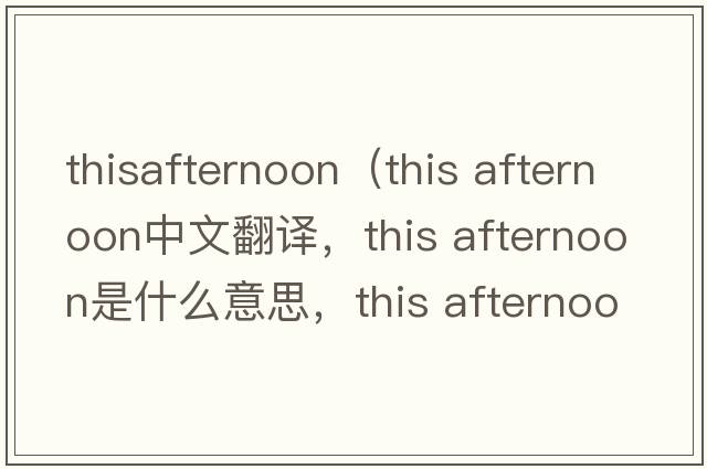 thisafternoon（this afternoon中文翻譯，this afternoon是什么意思，this afternoon發(fā)音、用法及例句）