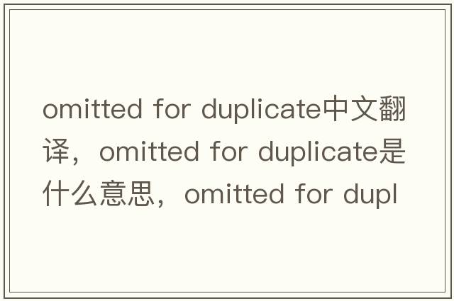 omitted for duplicate中文翻譯，omitted for duplicate是什么意思，omitted for duplicate發(fā)音、用法及例句