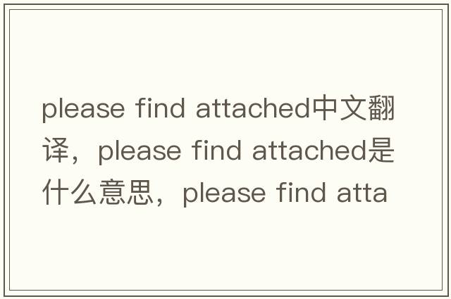 please find attached中文翻譯，please find attached是什么意思，please find attached發(fā)音、用法及例句