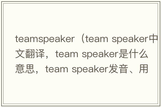 teamspeaker（team speaker中文翻譯，team speaker是什么意思，team speaker發(fā)音、用法及例句）